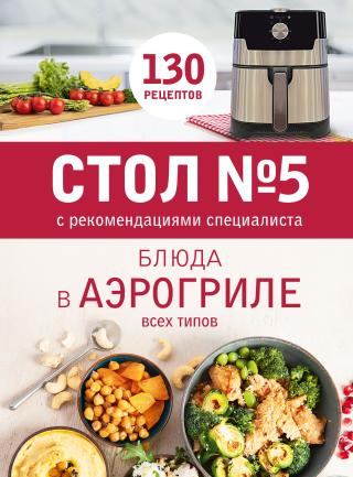 Стол № 5. Блюда в аэрогриле всех типов. С рекомендациями специалиста [litres]