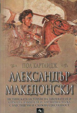 Александър Македонски (Истинската история на завоевателя и стратега, владетеля и тиранина, мъжа с блестящ ум и сложна сексуалност)
