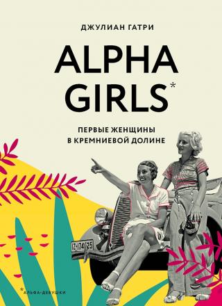 Alpha Girls. Первые женщины в Кремниевой долине