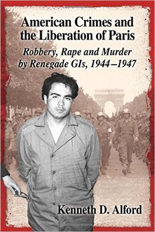 American Crimes and the Liberation of Paris: Robbery, Rape and Murder by Renegade GIs, 1944-1947