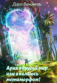 Арка в другой мир или я являюсь метаморфом!