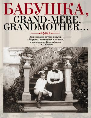 Бабушка, Grand-mere, Grandmother... Воспоминания внуков и внучек о бабушках, знаменитых и не очень, с винтажными фотографиями XIX-XX веков