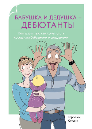 Бабушка и дедушка – дебютанты. Книга для тех, кто хочет стать хорошими бабушками и дедушками