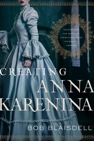 Creating Anna Karenina - Tolstoy and the Birth of Literatures Most Enigmatic Heroine