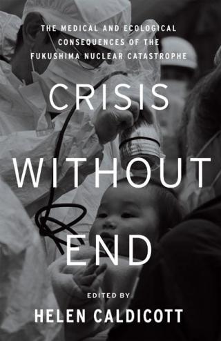 Crisis Without End: The Medical and Ecological Consequences of the Fukushima Nuclear Catastrophe