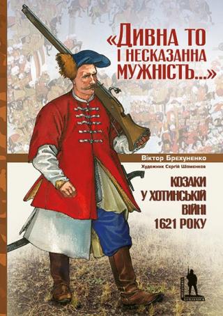 «Дивна то і несказанна мужність...». Козаки у Хотинській війні 1621 р.