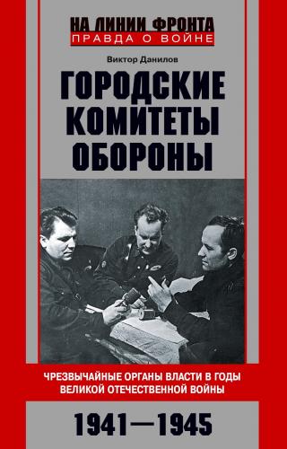 Городские комитеты обороны. Чрезвычайные органы власти в годы Великой Отечественной войны. 1941—1945 [litres]