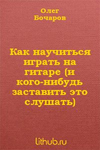 Как научиться играть на гитаре (и кого-нибудь заставить это слушать)
