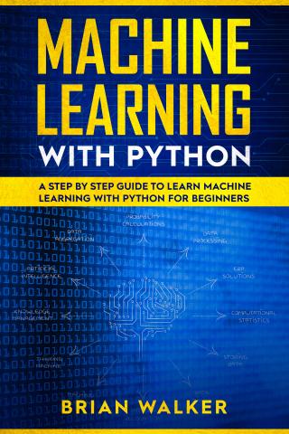 Machine Learning with Python. A Step by Step Guide to Learn Machine Learning with Python for Beginners