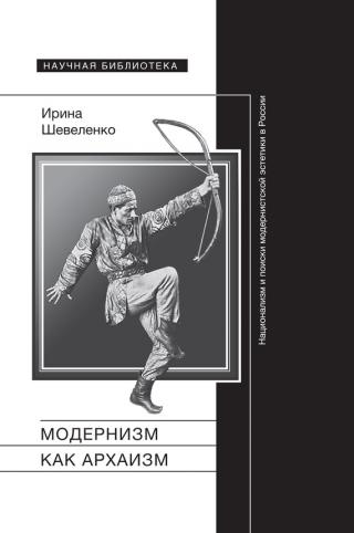 Модернизм как архаизм. Национализм и поиски модернистской эстетики в России