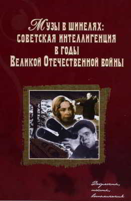 Музы в шинелях: Советская интеллигенция в годы Великой Отечественной войны. Документы, тексты, воспоминания