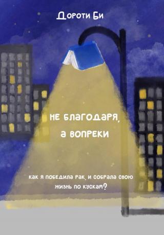 Не благодаря, а вопреки всему. Как я победила рак и собрала свою жизнь по кускам? [СИ litres]