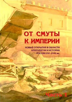 От Смуты к Империи. Новые открытия в области археологии и истории России XVI-XVIII вв. Часть I