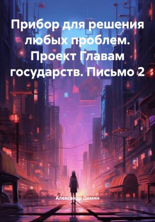 Прибор для решения любых проблем. Проект Главам государств. Письмо 2