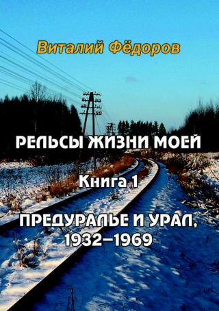 Рельсы жизни моей. Книга 1. Предуралье и Урал, 1932-1969