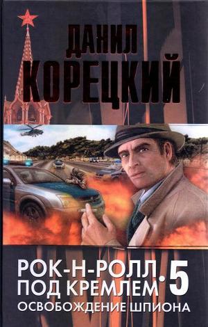 Рок-н-ролл под Кремлем. Книга 5. Освобождение шпиона