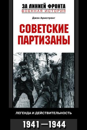 Советские партизаны. Легенда и действительность. 1941–1944