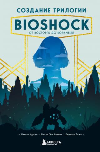 Создание трилогии BioShock. От Восторга до Колумбии [litres]