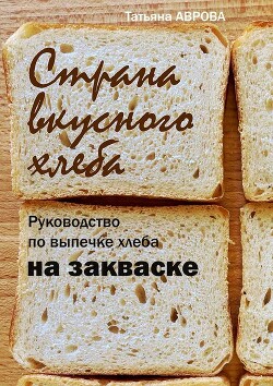 Страна вкусного хлеба. Руководство по выпечке хлеба на закваске