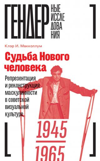Судьба Нового человека. Репрезентация и реконструкция маскулинности  в советской визуальной культуре, 1945–1965