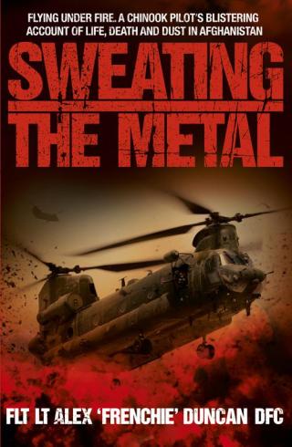 Sweating the Metal: Flying Under Fire. A Chinook Pilot's Blistering Account of Life, Death and Dust in Afghanistan