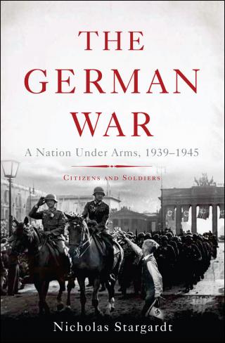 The German War: A Nation Under Arms, 1939 - 1945