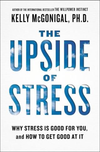 The Upside of Stress [Why Stress Is Good for You, and How to Get Good at It]