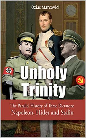 Unholy Trinity: The Parallel History of Three Dictators - Napoleon, Hitler and Stalin