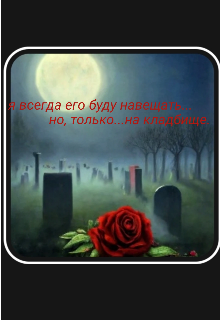 Я всегда его буду навещать...но, только...на кладбище.