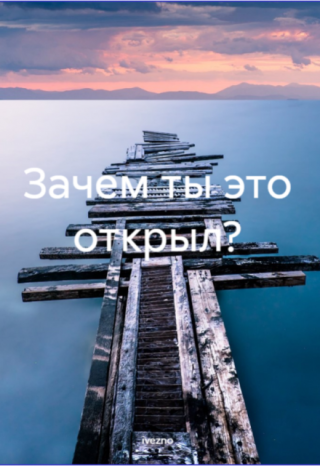 Зачем ты это открыл?