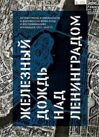 Железный дождь над Ленинградом [Артобстрелы и авианалёты в документах МПВО НКВД, воспоминаниях, дневниках очевидцев и фотографиях 1941–1944 гг.]
